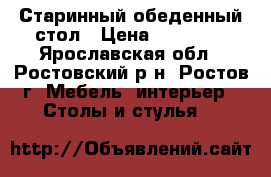 Старинный обеденный стол › Цена ­ 19 990 - Ярославская обл., Ростовский р-н, Ростов г. Мебель, интерьер » Столы и стулья   